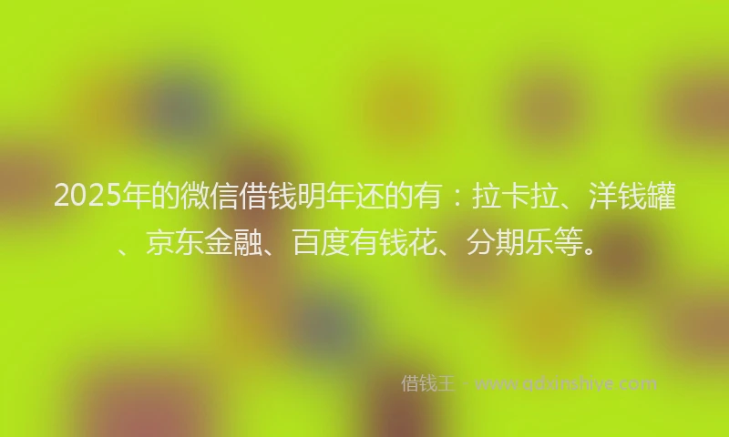 2025年的微信借钱明年还的有：拉卡拉、洋钱罐、京东金融、百度有钱花、分期乐等。