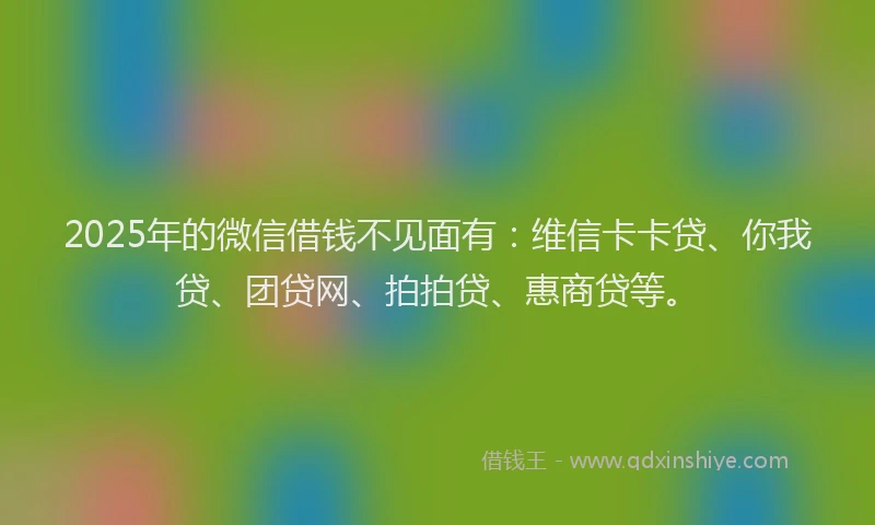 2025年的微信借钱不见面有：维信卡卡贷、你我贷、团贷网、拍拍贷、惠商贷等。