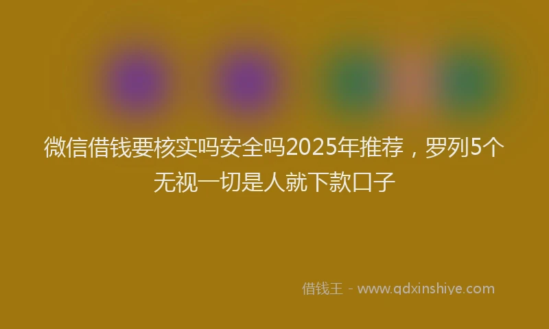 微信借钱要核实吗安全吗2025年推荐，罗列5个无视一切是人就下款口子