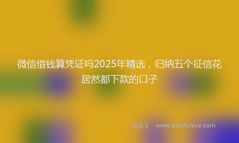 微信借钱算凭证吗2025年精选，归纳五个征信花居然都下款的口子