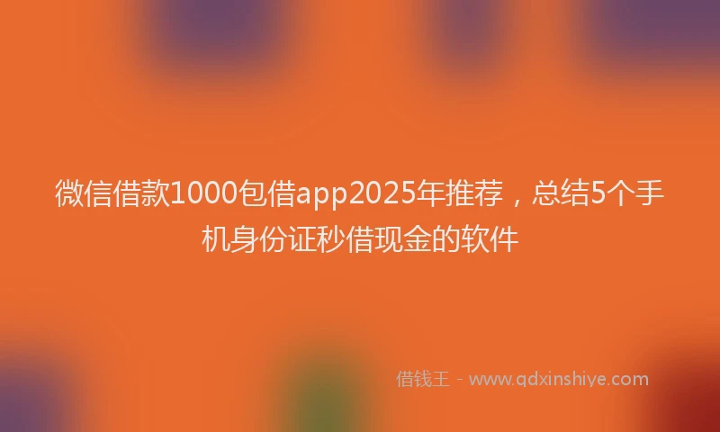 微信借款1000包借app2025年推荐，总结5个手机身份证秒借现金的软件