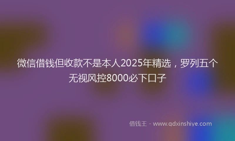 微信借钱但收款不是本人2025年精选，罗列五个无视风控8000必下口子