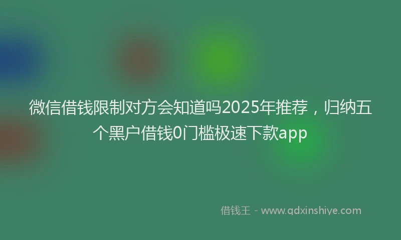微信借钱限制对方会知道吗2025年推荐，归纳五个黑户借钱0门槛极速下款app