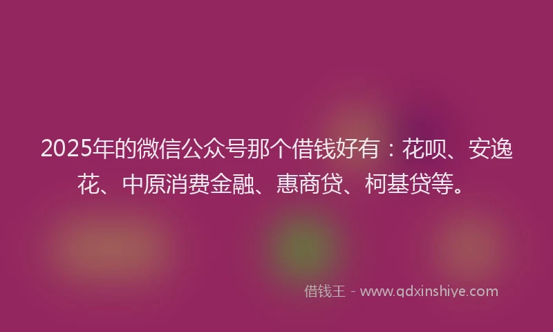 2025年的微信公众号那个借钱好有：花呗、安逸花、中原消费金融、惠商贷、柯基贷等。
