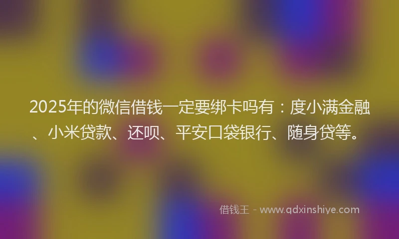 2025年的微信借钱一定要绑卡吗有：度小满金融、小米贷款、还呗、平安口袋银行、随身贷等。