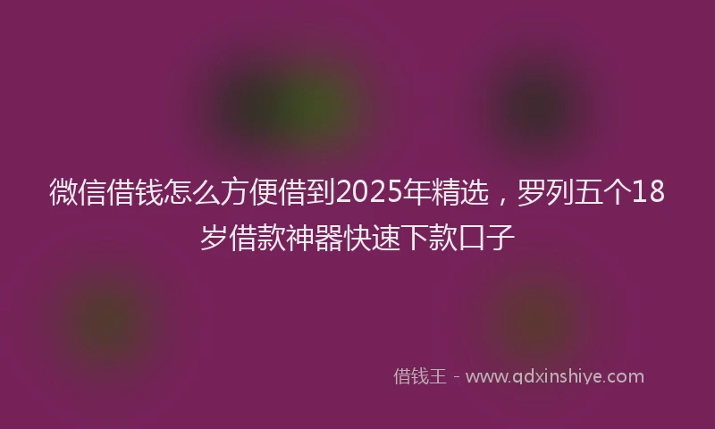 微信借钱怎么方便借到2025年精选，罗列五个18岁借款神器快速下款口子