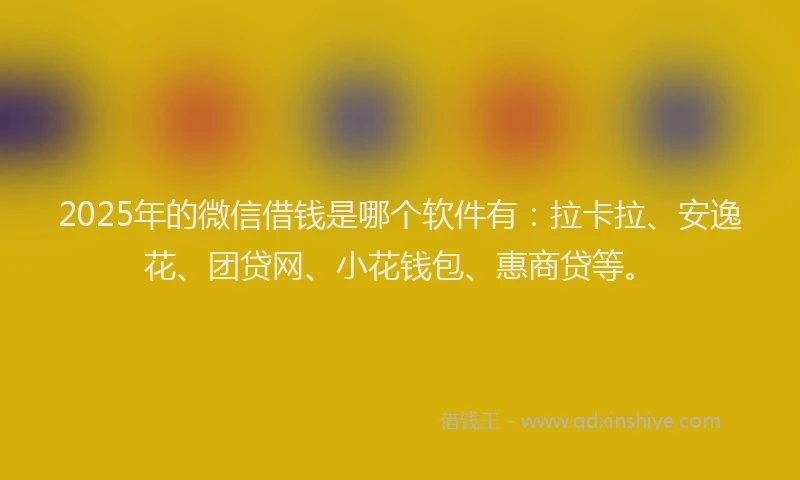 2025年的微信借钱是哪个软件有：拉卡拉、安逸花、团贷网、小花钱包、惠商贷等。