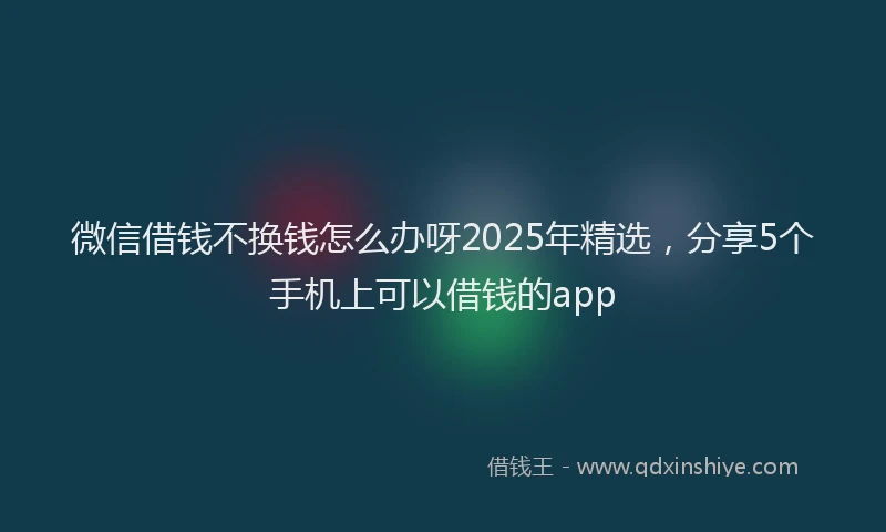 微信借钱不换钱怎么办呀2025年精选，分享5个手机上可以借钱的app