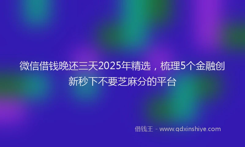 微信借钱晚还三天2025年精选，梳理5个金融创新秒下不要芝麻分的平台
