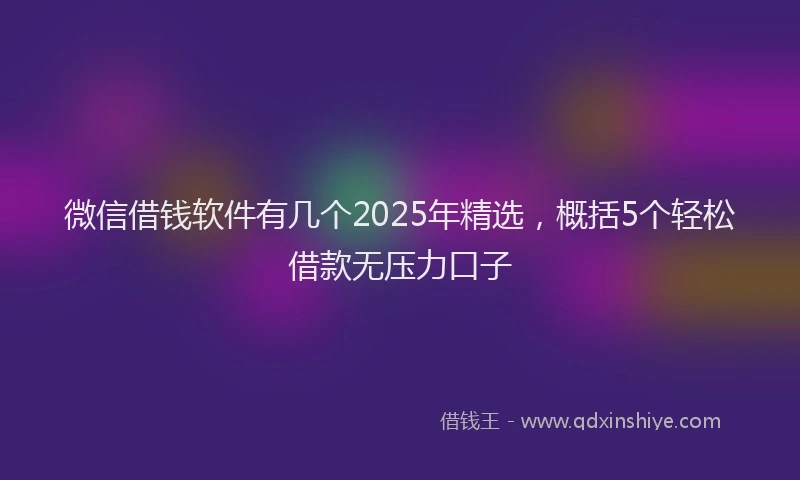 微信借钱软件有几个2025年精选，概括5个轻松借款无压力口子
