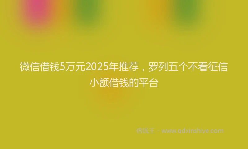 微信借钱5万元2025年推荐，罗列五个不看征信小额借钱的平台