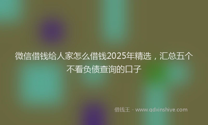 微信借钱给人家怎么借钱2025年精选，汇总五个不看负债查询的口子
