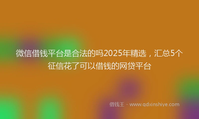 微信借钱平台是合法的吗2025年精选，汇总5个征信花了可以借钱的网贷平台