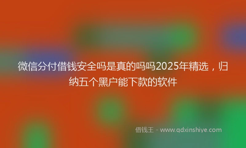 微信分付借钱安全吗是真的吗吗2025年精选，归纳五个黑户能下款的软件