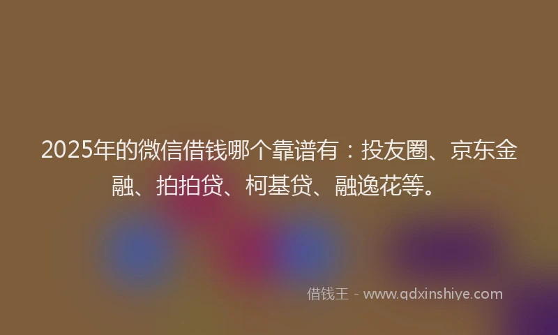 2025年的微信借钱哪个靠谱有：投友圈、京东金融、拍拍贷、柯基贷、融逸花等。