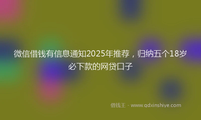 微信借钱有信息通知2025年推荐，归纳五个18岁必下款的网贷口子
