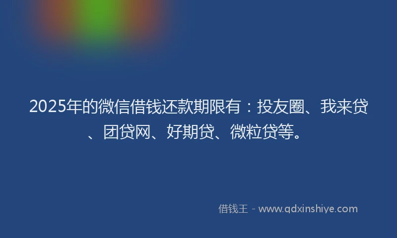 2025年的微信借钱还款期限有：投友圈、我来贷、团贷网、好期贷、微粒贷等。