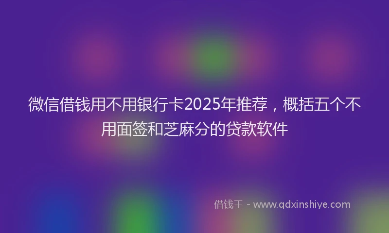 微信借钱用不用银行卡2025年推荐，概括五个不用面签和芝麻分的贷款软件