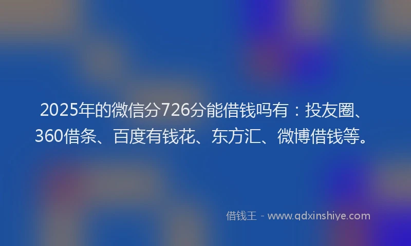 2025年的微信分726分能借钱吗有：投友圈、360借条、百度有钱花、东方汇、微博借钱等。