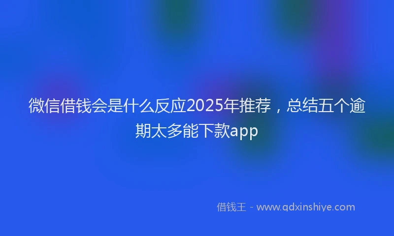 微信借钱会是什么反应2025年推荐，总结五个逾期太多能下款app