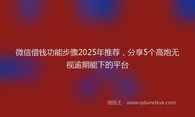 微信借钱功能步骤2025年推荐，分享5个高炮无视逾期能下的平台