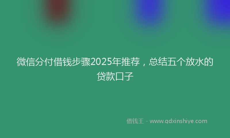 微信分付借钱步骤2025年推荐，总结五个放水的贷款口子