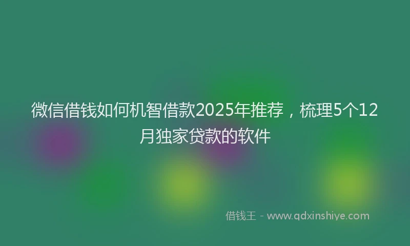微信借钱如何机智借款2025年推荐，梳理5个12月独家贷款的软件