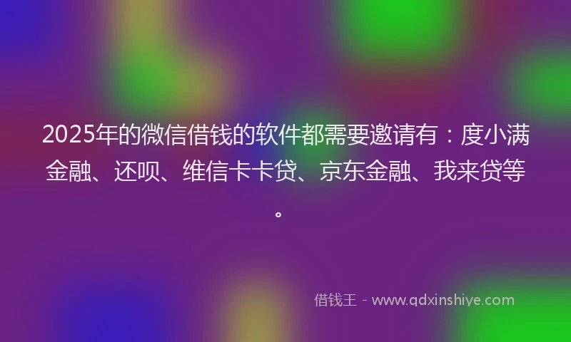 2025年的微信借钱的软件都需要邀请有：度小满金融、还呗、维信卡卡贷、京东金融、我来贷等。