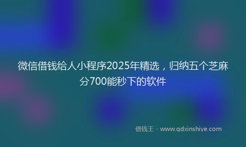 微信借钱给人小程序2025年精选，归纳五个芝麻分700能秒下的软件