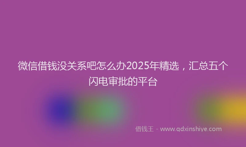 微信借钱没关系吧怎么办2025年精选，汇总五个闪电审批的平台