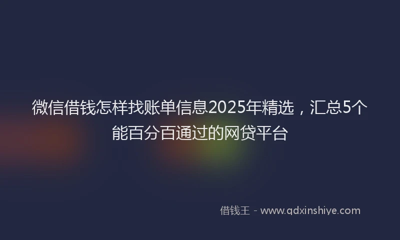 微信借钱怎样找账单信息2025年精选，汇总5个能百分百通过的网贷平台