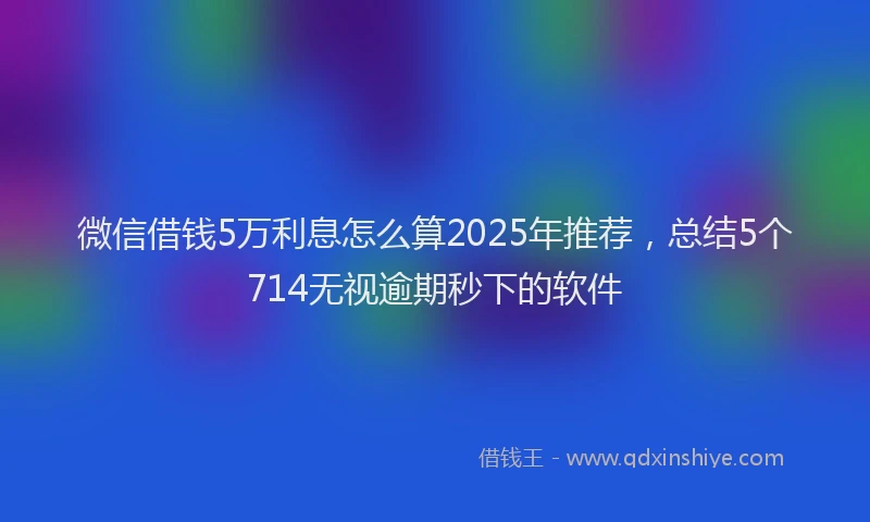 微信借钱5万利息怎么算2025年推荐，总结5个714无视逾期秒下的软件