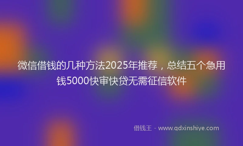 微信借钱的几种方法2025年推荐，总结五个急用钱5000快审快贷无需征信软件
