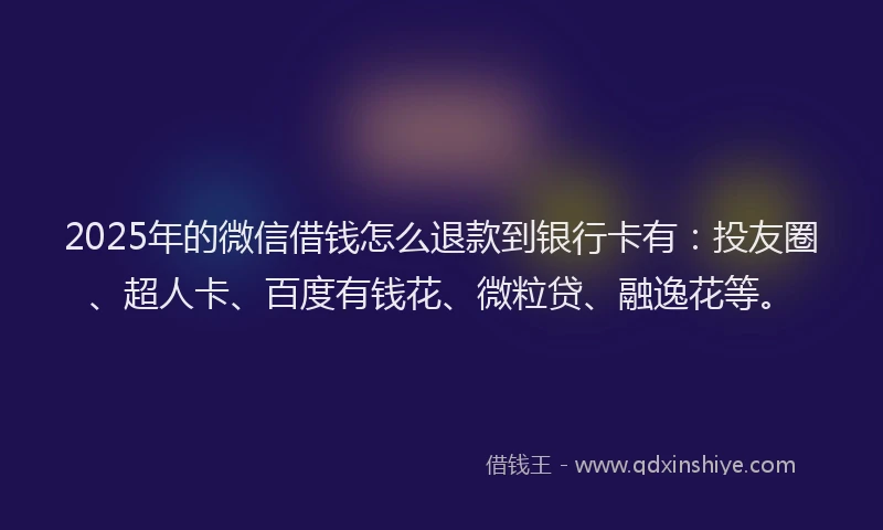 2025年的微信借钱怎么退款到银行卡有：投友圈、超人卡、百度有钱花、微粒贷、融逸花等。