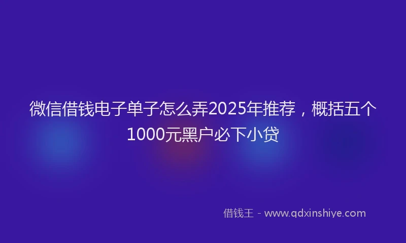 微信借钱电子单子怎么弄2025年推荐，概括五个1000元黑户必下小贷