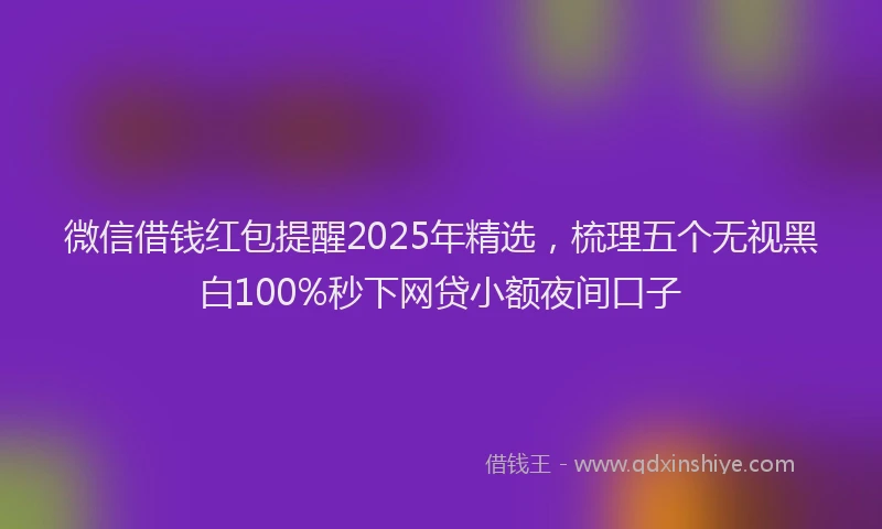 微信借钱红包提醒2025年精选，梳理五个无视黑白100%秒下网贷小额夜间口子