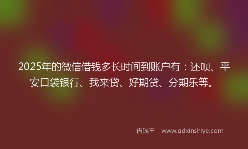 2025年的微信借钱多长时间到账户有：还呗、平安口袋银行、我来贷、好期贷、分期乐等。