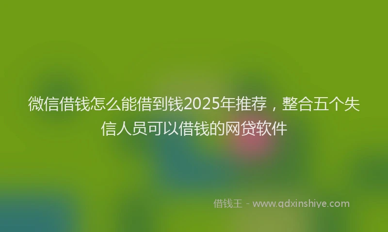 微信借钱怎么能借到钱2025年推荐，整合五个失信人员可以借钱的网贷软件