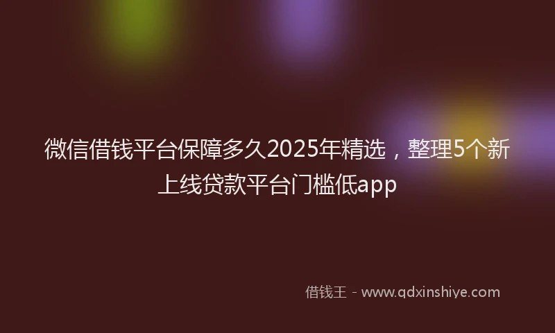 微信借钱平台保障多久2025年精选，整理5个新上线贷款平台门槛低app