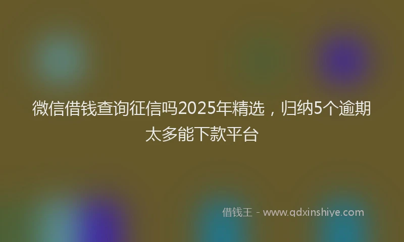 微信借钱查询征信吗2025年精选，归纳5个逾期太多能下款平台