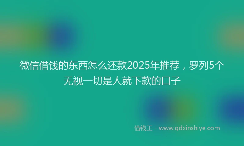 微信借钱的东西怎么还款2025年推荐，罗列5个无视一切是人就下款的口子
