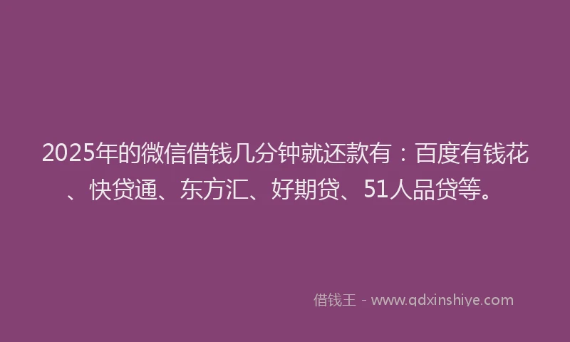 2025年的微信借钱几分钟就还款有：百度有钱花、快贷通、东方汇、好期贷、51人品贷等。