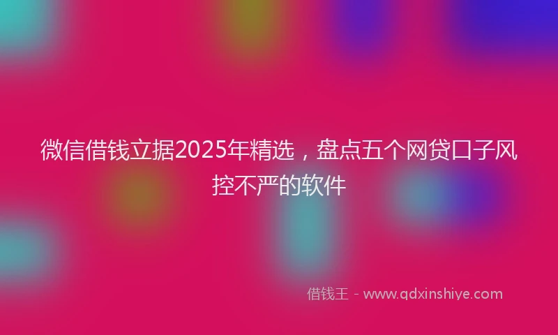 微信借钱立据2025年精选，盘点五个网贷口子风控不严的软件