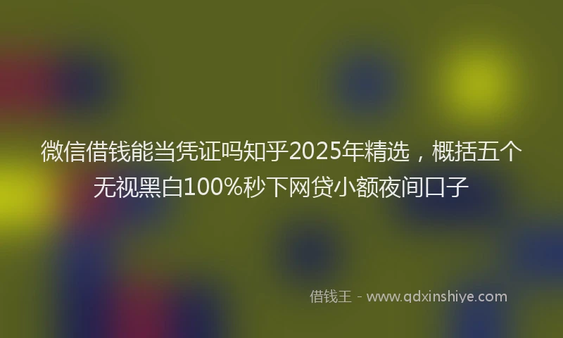 微信借钱能当凭证吗知乎2025年精选，概括五个无视黑白100%秒下网贷小额夜间口子