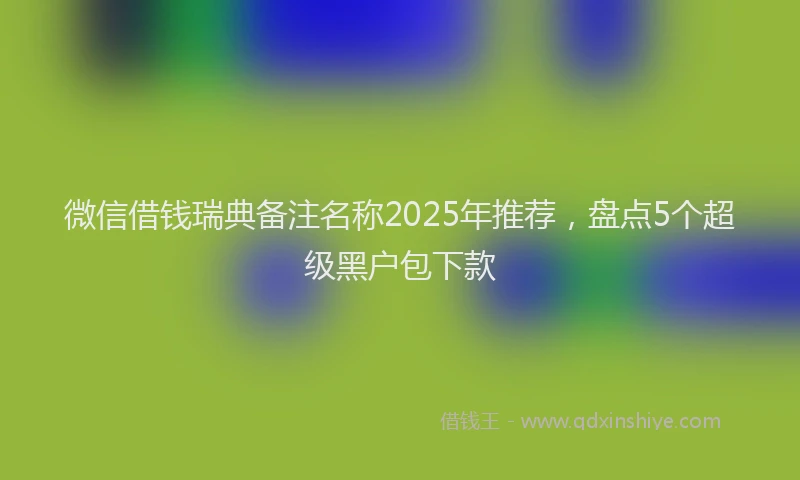 微信借钱瑞典备注名称2025年推荐，盘点5个超级黑户包下款