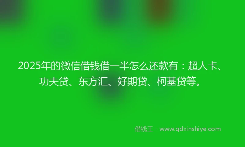 2025年的微信借钱借一半怎么还款有：超人卡、功夫贷、东方汇、好期贷、柯基贷等。