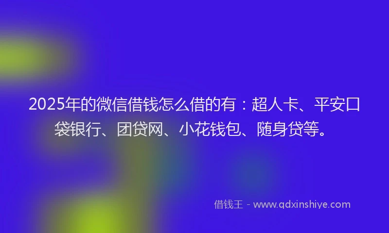 2025年的微信借钱怎么借的有：超人卡、平安口袋银行、团贷网、小花钱包、随身贷等。