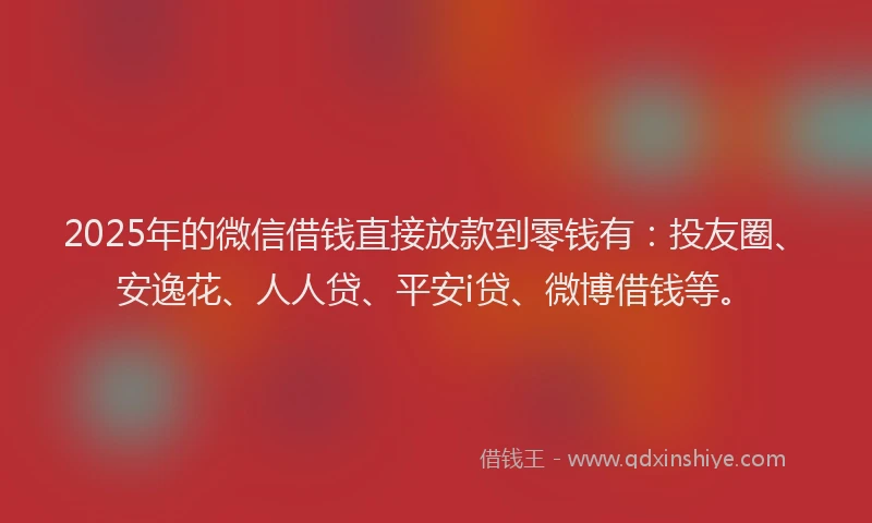 2025年的微信借钱直接放款到零钱有：投友圈、安逸花、人人贷、平安i贷、微博借钱等。