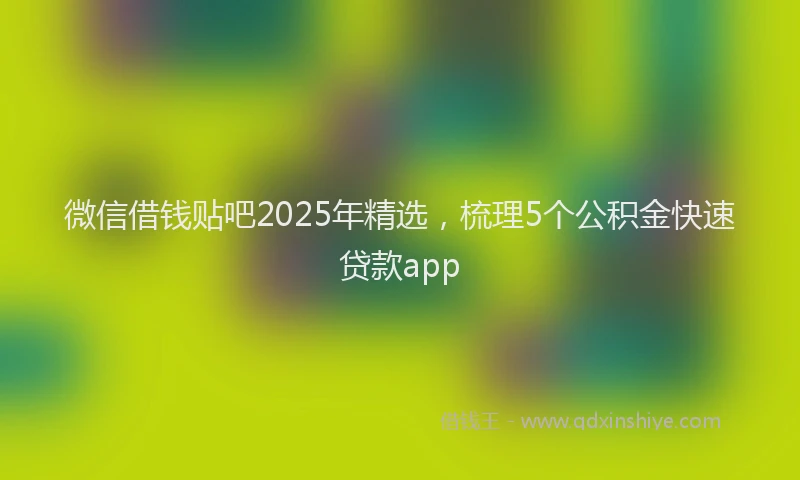 微信借钱贴吧2025年精选，梳理5个公积金快速贷款app