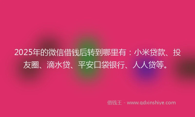 2025年的微信借钱后转到哪里有：小米贷款、投友圈、滴水贷、平安口袋银行、人人贷等。